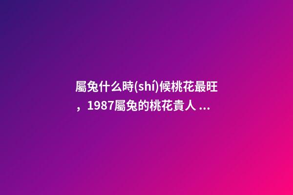 屬兔什么時(shí)候桃花最旺，1987屬兔的桃花貴人 2022年屬兔的桃花運(yùn)，2022年75單身屬兔女